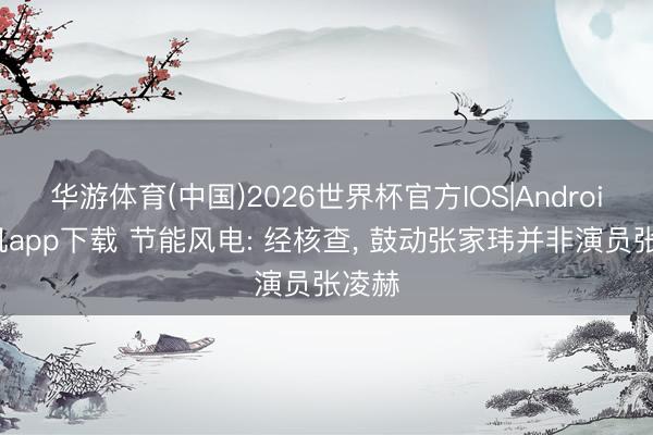 华游体育(中国)2026世界杯官方IOS|Android手机app下载 节能风电: 经核查， 鼓动张家玮并非演员张凌赫