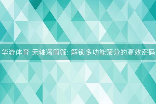 华游体育 无轴滚筒筛: 解锁多功能筛分的高效密码