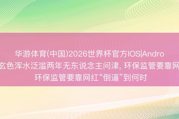 华游体育(中国)2026世界杯官方IOS|Android手机app下载 玄色浑水泛滥两年无东说念主问津， 环保监管要靠网红“倒逼”到何时
