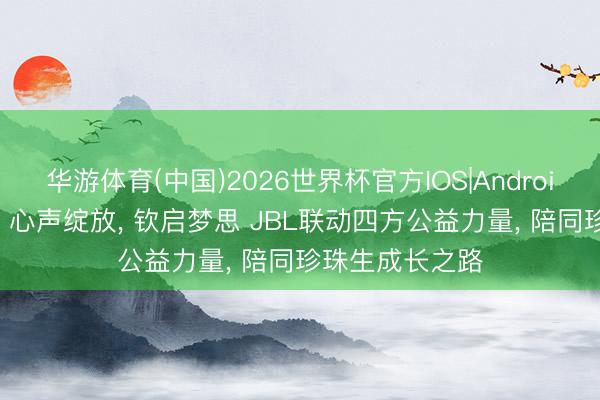 华游体育(中国)2026世界杯官方IOS|Android手机app下载 心声绽放， 钦启梦思 JBL联动四方公益力量， 陪同珍珠生成长之路