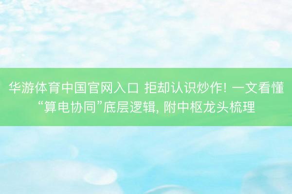 华游体育中国官网入口 拒却认识炒作! 一文看懂“算电协同”底层逻辑， 附中枢龙头梳理