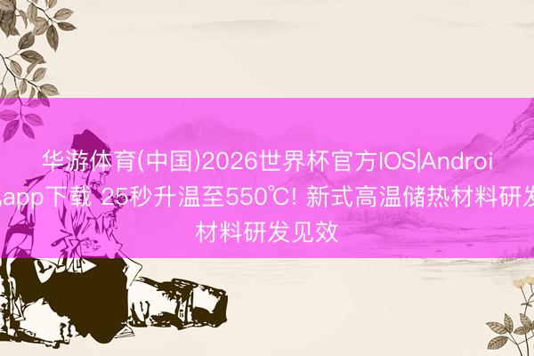华游体育(中国)2026世界杯官方IOS|Android手机app下载 25秒升温至550℃! 新式高温储热材料研发见效