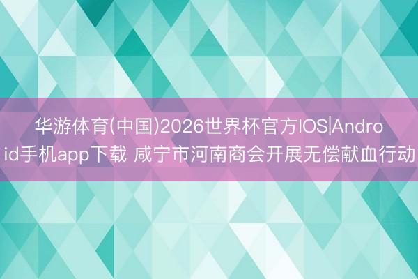 华游体育(中国)2026世界杯官方IOS|Android手机app下载 咸宁市河南商会开展无偿献血行动