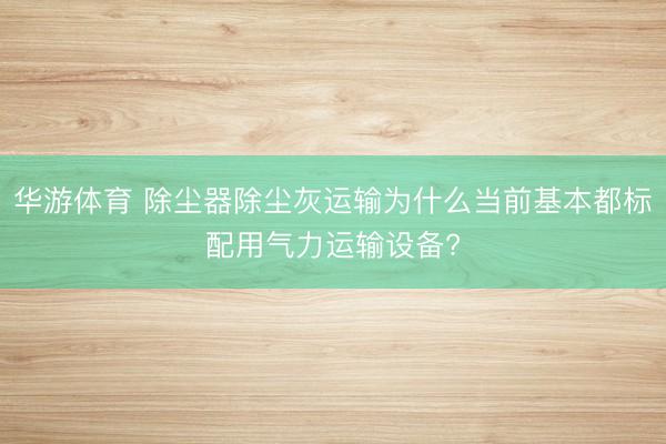 华游体育 除尘器除尘灰运输为什么当前基本都标配用气力运输设备?