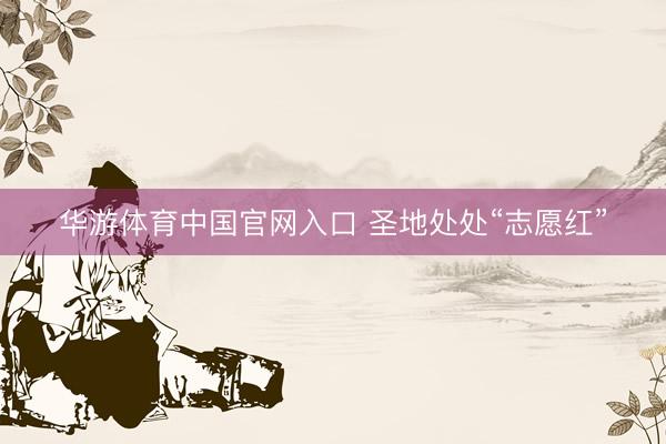 华游体育中国官网入口 圣地处处“志愿红”