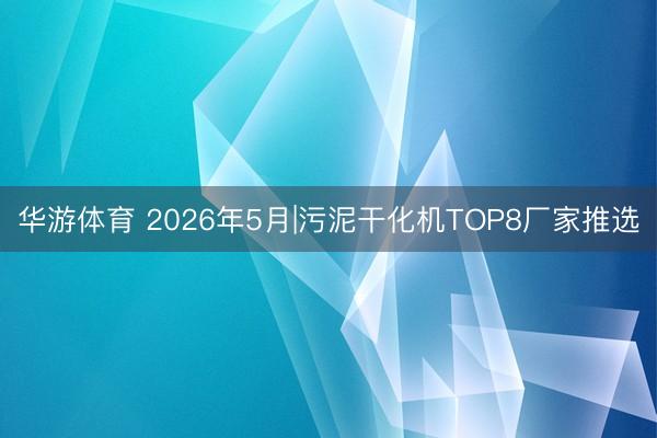 华游体育 2026年5月|污泥干化机TOP8厂家推选