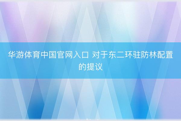 华游体育中国官网入口 对于东二环驻防林配置的提议
