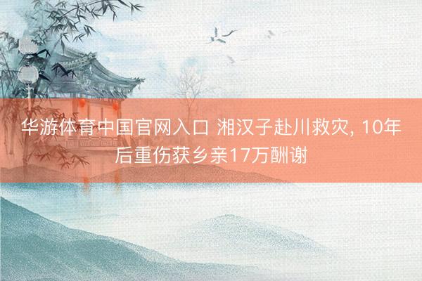 华游体育中国官网入口 湘汉子赴川救灾， 10年后重伤获乡亲17万酬谢