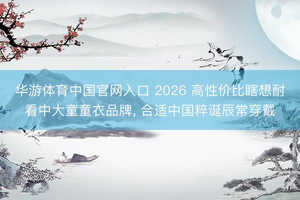 华游体育中国官网入口 2026 高性价比瞎想耐看中大童童衣品牌， 合适中国粹诞辰常穿戴