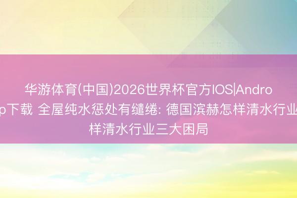 华游体育(中国)2026世界杯官方IOS|Android手机app下载 全屋纯水惩处有缱绻: 德国滨赫怎样清水行业三大困局