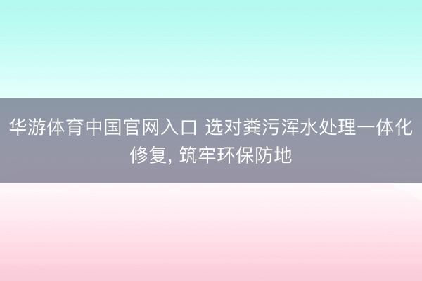 华游体育中国官网入口 选对粪污浑水处理一体化修复， 筑牢环保防地