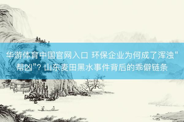 华游体育中国官网入口 环保企业为何成了浑浊“帮凶”? 山东麦田黑水事件背后的乖僻链条