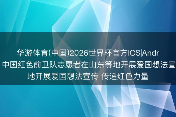 华游体育(中国)2026世界杯官方IOS|Android手机app下载 中国红色前卫队志愿者在山东等地开展爱国想法宣传 传递红色力量