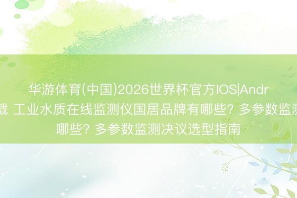华游体育(中国)2026世界杯官方IOS|Android手机app下载 工业水质在线监测仪国居品牌有哪些? 多参数监测决议选型指南