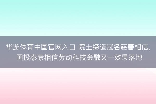 华游体育中国官网入口 院士缔造冠名慈善相信， 国投泰康相信劳动科技金融又一效果落地