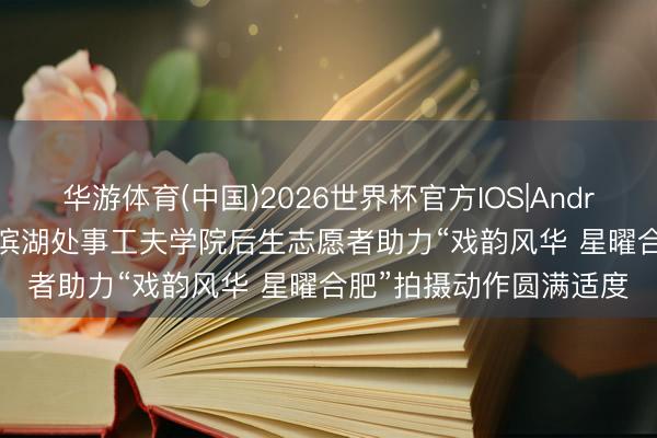 华游体育(中国)2026世界杯官方IOS|Android手机app下载 合肥滨湖处事工夫学院后生志愿者助力“戏韵风华 星曜合肥”拍摄动作圆满适度