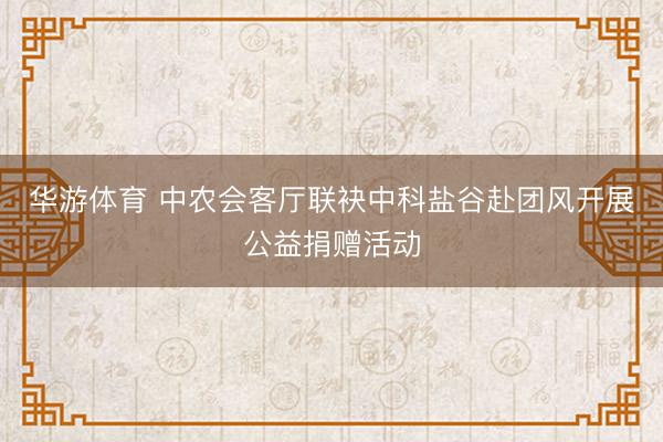 华游体育 中农会客厅联袂中科盐谷赴团风开展公益捐赠活动