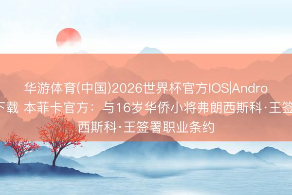 华游体育(中国)2026世界杯官方IOS|Android手机app下载 本菲卡官方：与16岁华侨小将弗朗西斯科·王签署职业条约