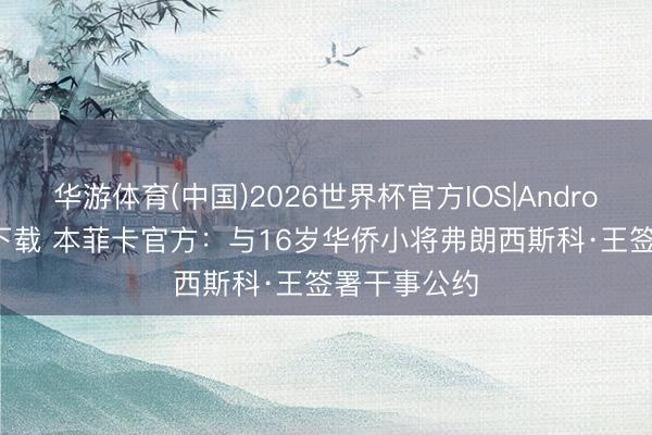 华游体育(中国)2026世界杯官方IOS|Android手机app下载 本菲卡官方：与16岁华侨小将弗朗西斯科·王签署干事公约