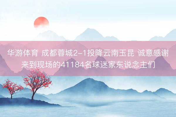 华游体育 成都蓉城2-1投降云南玉昆 诚意感谢来到现场的41184名球迷家东说念主们