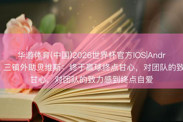 华游体育(中国)2026世界杯官方IOS|Android手机app下载 三镇外助贝维斯：终于赢球终点甘心，对团队的致力感到终点自爱