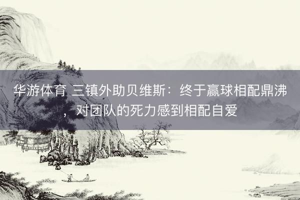 华游体育 三镇外助贝维斯：终于赢球相配鼎沸，对团队的死力感到相配自爱