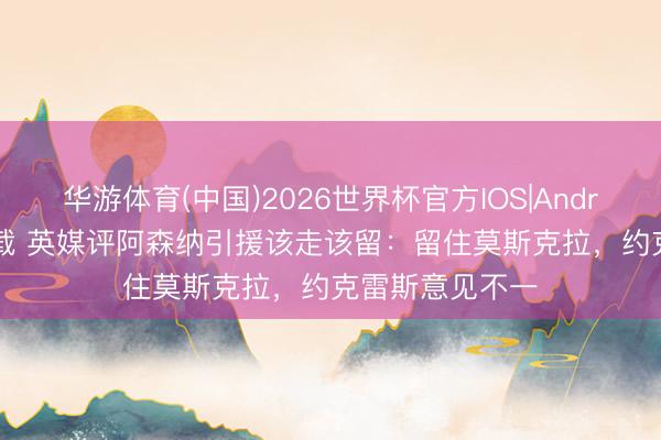 华游体育(中国)2026世界杯官方IOS|Android手机app下载 英媒评阿森纳引援该走该留：留住莫斯克拉，约克雷斯意见不一