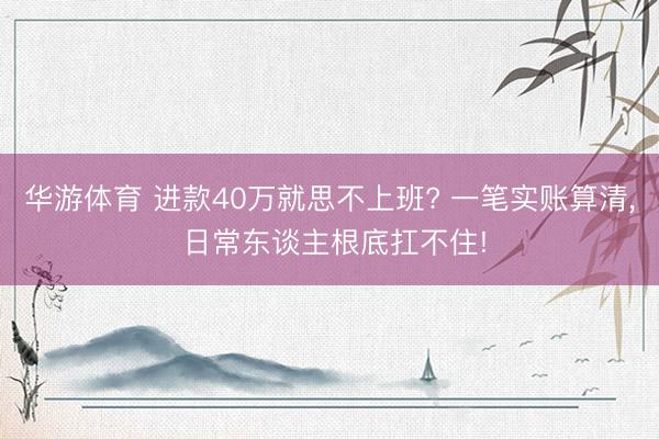 华游体育 进款40万就思不上班? 一笔实账算清， 日常东谈主根底扛不住!