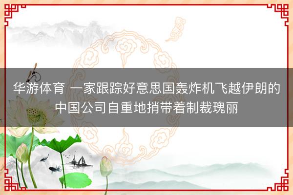 华游体育 一家跟踪好意思国轰炸机飞越伊朗的中国公司自重地捎带着制裁瑰丽