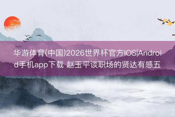 华游体育(中国)2026世界杯官方IOS|Android手机app下载 赵玉平谈职场的贤达有感五