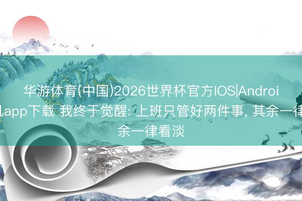华游体育(中国)2026世界杯官方IOS|Android手机app下载 我终于觉醒: 上班只管好两件事， 其余一律看淡