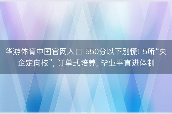 华游体育中国官网入口 550分以下别慌! 5所“央企定向校”， 订单式培养， 毕业平直进体制