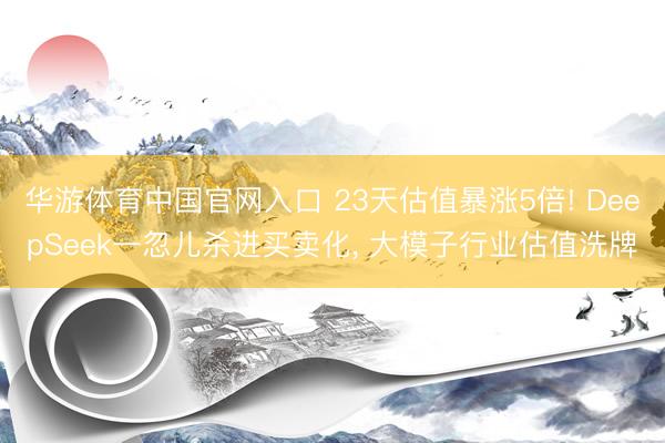 华游体育中国官网入口 23天估值暴涨5倍! DeepSeek一忽儿杀进买卖化， 大模子行业估值洗牌