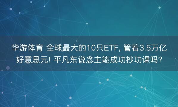 华游体育 全球最大的10只ETF， 管着3.5万亿好意思元! 平凡东说念主能成功抄功课吗?