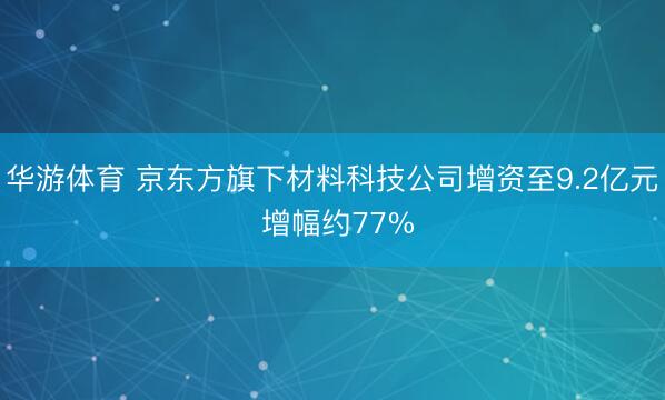 华游体育 京东方旗下材料科技公司增资至9.2亿元 增幅约77%