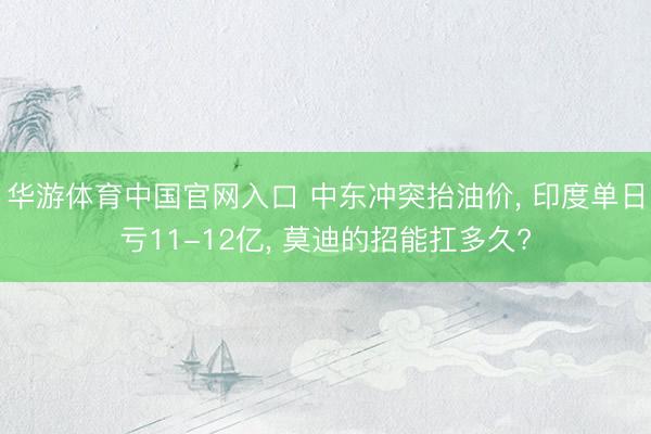 华游体育中国官网入口 中东冲突抬油价， 印度单日亏11-12亿， 莫迪的招能扛多久?