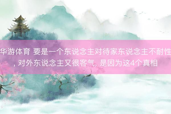 华游体育 要是一个东说念主对待家东说念主不耐性， 对外东说念主又很客气， 是因为这4个真相