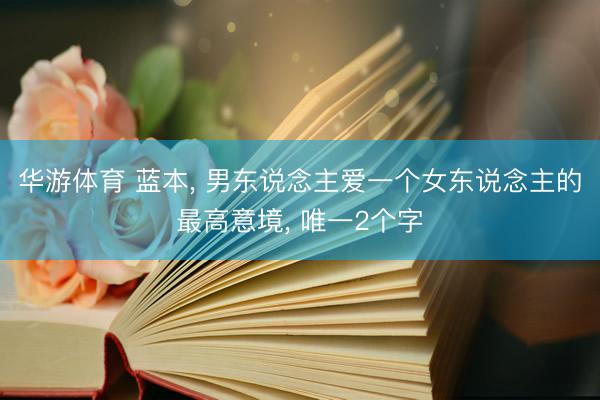 华游体育 蓝本， 男东说念主爱一个女东说念主的最高意境， 唯一2个字