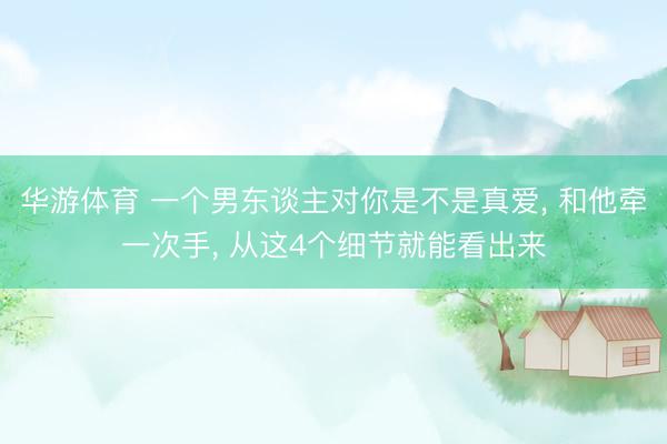 华游体育 一个男东谈主对你是不是真爱， 和他牵一次手， 从这4个细节就能看出来