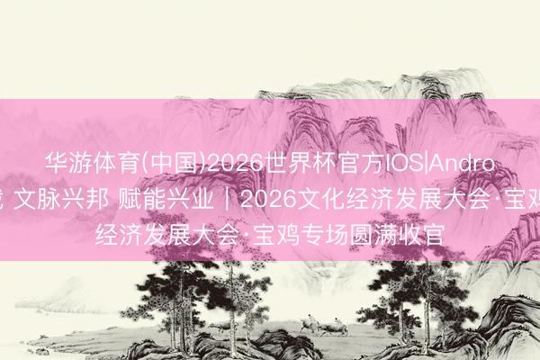 华游体育(中国)2026世界杯官方IOS|Android手机app下载 文脉兴邦 赋能兴业｜2026文化经济发展大会·宝鸡专场圆满收官