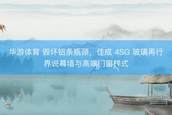 华游体育 毁坏铝条瓶颈，佳成 4SG 玻璃再行界说幕墙与高端门窗样式