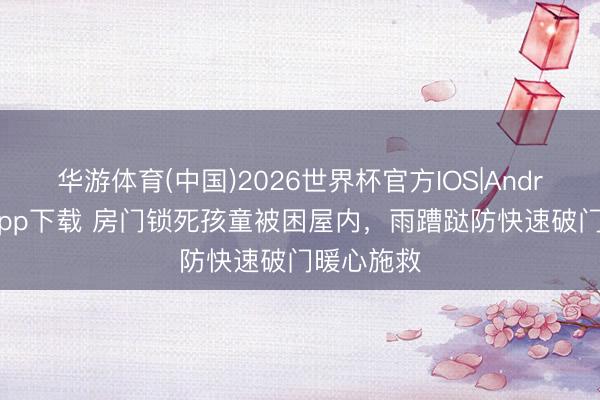 华游体育(中国)2026世界杯官方IOS|Android手机app下载 房门锁死孩童被困屋内，雨蹧跶防快速破门暖心施救