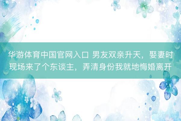 华游体育中国官网入口 男友双亲升天，娶妻时现场来了个东谈主，弄清身份我就地悔婚离开