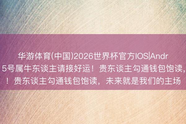 华游体育(中国)2026世界杯官方IOS|Android手机app下载 5月15号属牛东谈主请接好运！贵东谈主勾通钱包饱读，未来就是我们的主场