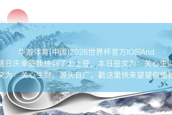 华游体育(中国)2026世界杯官方IOS|Android手机app下载 5月·逐日庆幸签我抽到了上上签，本日签文为：关心生财，源头自广。戳这里快来望望你能抽到什么签文吧～