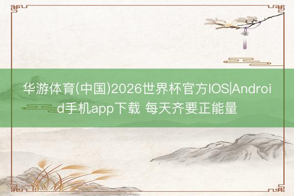 华游体育(中国)2026世界杯官方IOS|Android手机app下载 每天齐要正能量