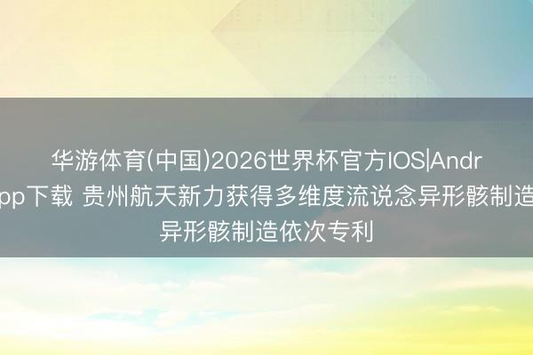 华游体育(中国)2026世界杯官方IOS|Android手机app下载 贵州航天新力获得多维度流说念异形骸制造依次专利