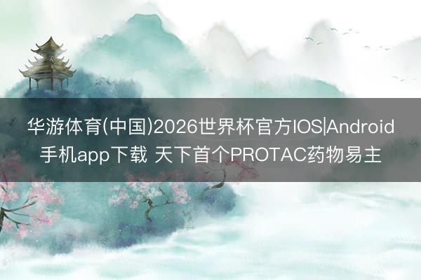 华游体育(中国)2026世界杯官方IOS|Android手机app下载 天下首个PROTAC药物易主