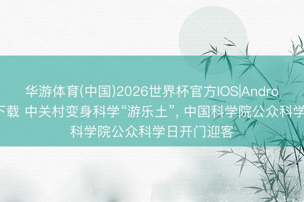 华游体育(中国)2026世界杯官方IOS|Android手机app下载 中关村变身科学“游乐土”， 中国科学院公众科学日开门迎客