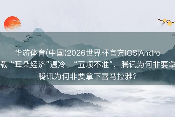 华游体育(中国)2026世界杯官方IOS|Android手机app下载 “耳朵经济”遇冷、“五项不准”，腾讯为何非要拿下喜马拉雅？